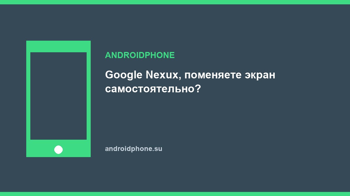 Google Nexux, поменяете экран самостоятельно?